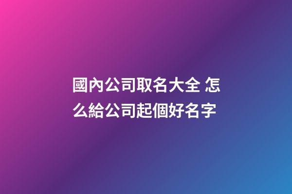 國內公司取名大全 怎么給公司起個好名字-第1張-公司起名-玄機派